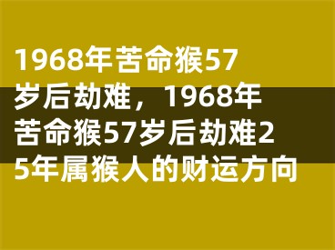 1968年苦命猴57岁后劫难，1968年苦命猴57岁后劫难25年属猴人的财运方向