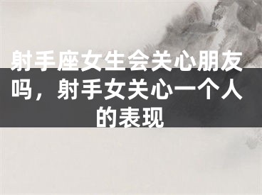 射手座女生会关心朋友吗，射手女关心一个人的表现