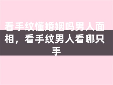 看手纹懂婚姻吗男人面相,看手纹男人看哪只手