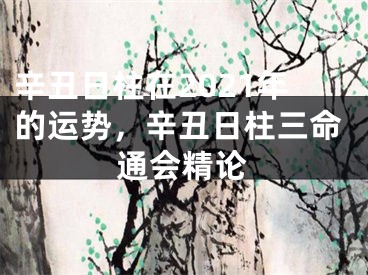辛丑日柱在2021年的运势，辛丑日柱三命通会精论