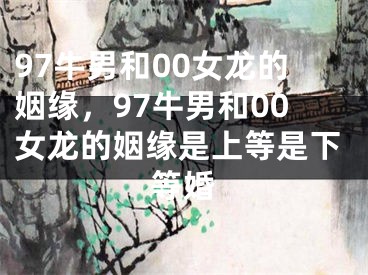 97牛男和00女龙的姻缘，97牛男和00女龙的姻缘是上等是下等婚