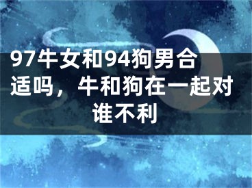 97牛女和94狗男合适吗，牛和狗在一起对谁不利