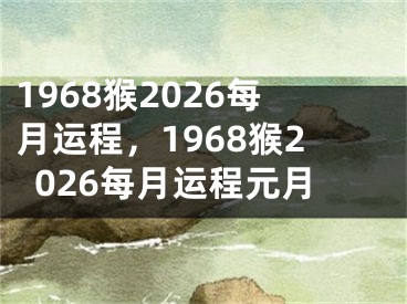 1968猴2026每月运程，1968猴2026每月运程元月