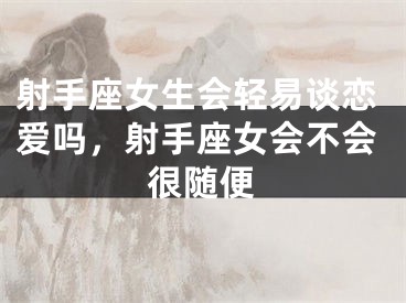 射手座女生会轻易谈恋爱吗，射手座女会不会很随便
