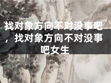 找对象方向不对没事吧，找对象方向不对没事吧女生