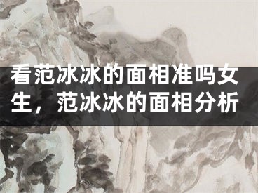 看范冰冰的面相准吗女生，范冰冰的面相分析