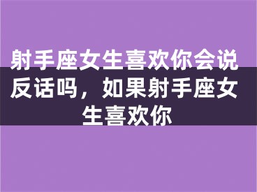 射手座女生喜欢你会说反话吗，如果射手座女生喜欢你