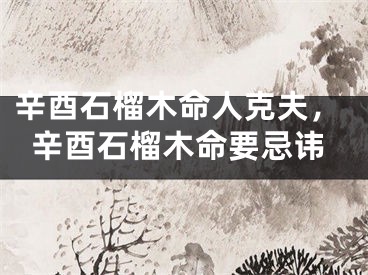 辛酉石榴木命人克夫，辛酉石榴木命要忌讳