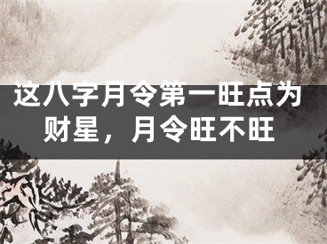 这八字月令第一旺点为财星，月令旺不旺