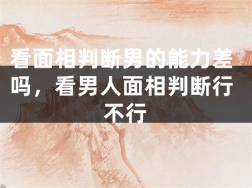 看面相判断男的能力差吗,看男人面相判断行不行