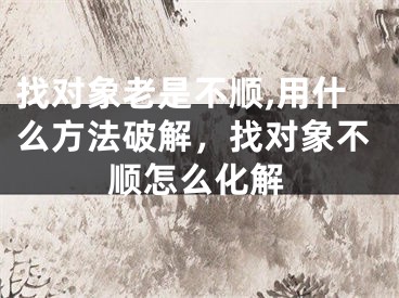 找对象老是不顺,用什么方法破解,找对象不顺怎么化解