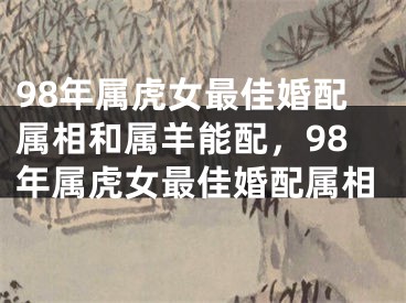 98年属虎女最佳婚配属相和属羊能配，98年属虎女最佳婚配属相