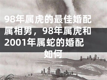 98年属虎的最佳婚配属相男,98年属虎和2001年属蛇的婚配如何