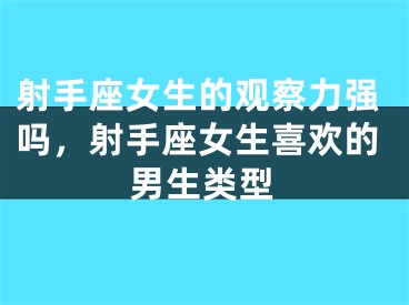 射手座女生的观察力强吗，射手座女生喜欢的男生类型