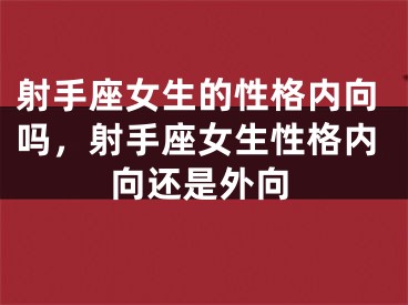 射手座女生的性格内向吗，射手座女生性格内向还是外向