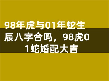 98年虎与01年蛇生辰八字合吗，98虎01蛇婚配大吉
