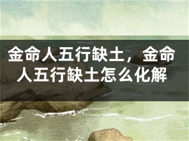 金命人五行缺土，金命人五行缺土怎么化解