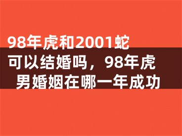 98年虎和2001蛇可以结婚吗,98年虎男婚姻在哪一年成功
