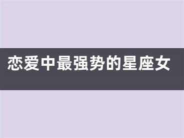 恋爱中最强势的星座女