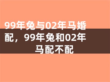 99年兔与02年马婚配，99年兔和02年马配不配