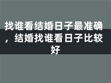 找谁看结婚日子最准确,结婚找谁看日子比较好