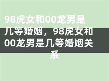 98虎女和00龙男是几等婚姻,98虎女和00龙男是几等婚姻关系