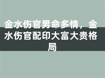 金水伤官男命多情，金水伤官配印大富大贵格局
