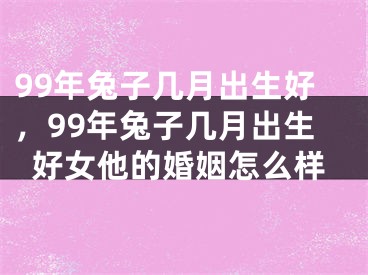 99年兔子几月出生好，99年兔子几月出生好女他的婚姻怎么样