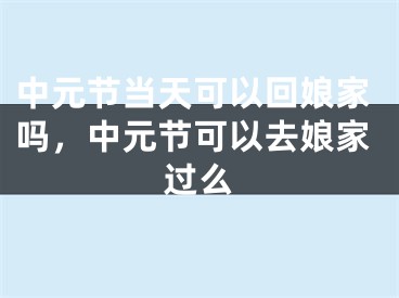中元节当天可以回娘家吗，中元节可以去娘家过么