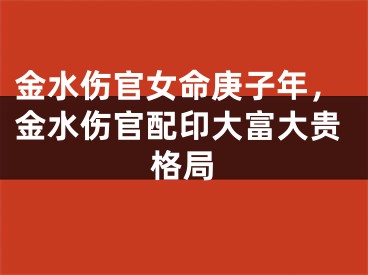 金水伤官女命庚子年，金水伤官配印大富大贵格局