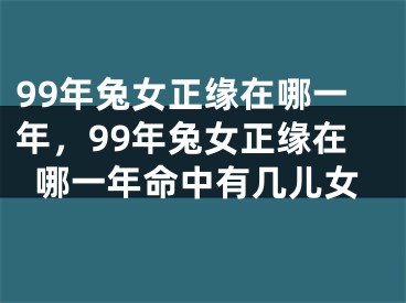 99年兔女正缘在哪一年，99年兔女正缘在哪一年命中有几儿女