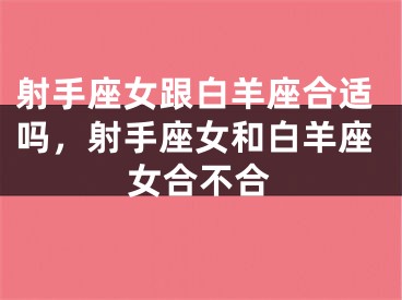 射手座女跟白羊座合适吗，射手座女和白羊座女合不合