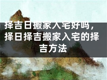 择吉日搬家入宅好吗，择日择吉搬家入宅的择吉方法