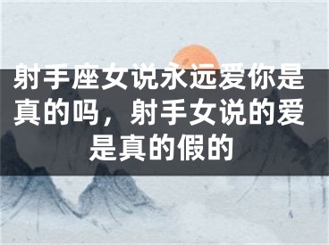 射手座女说永远爱你是真的吗，射手女说的爱是真的假的