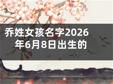 乔姓女孩名字2026年6月8日出生的