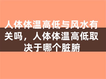 人体体温高低与风水有关吗，人体体温高低取决于哪个脏腑