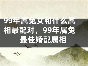99年属兔女和什么属相最配对，99年属兔最佳婚配属相
