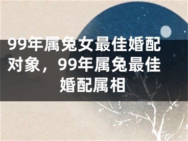 99年属兔女最佳婚配对象，99年属兔最佳婚配属相