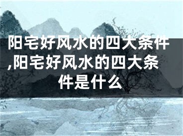 阳宅好风水的四大条件,阳宅好风水的四大条件是什么