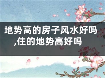 地势高的房子风水好吗,住的地势高好吗