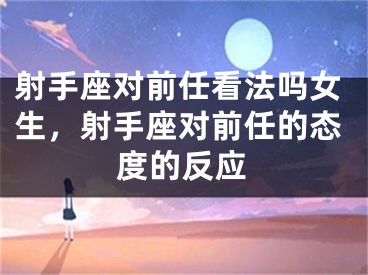 射手座对前任看法吗女生，射手座对前任的态度的反应