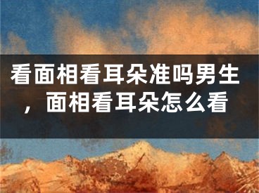 看面相看耳朵准吗男生,面相看耳朵怎么看