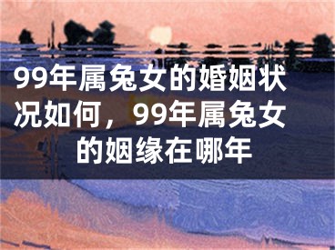 99年属兔女的婚姻状况如何，99年属兔女的姻缘在哪年