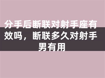 分手后断联对射手座有效吗,断联多久对射手男有用