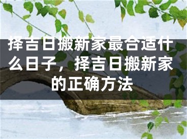 择吉日搬新家最合适什么日子,择吉日搬新家的正确方法