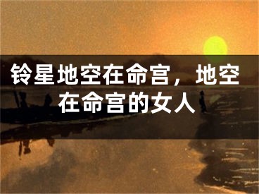 铃星地空在命宫，地空在命宫的女人