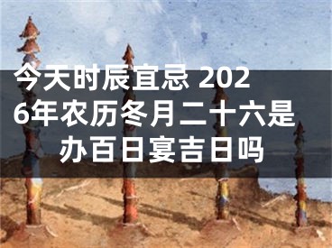 今天时辰宜忌 2026年农历冬月二十六是办百日宴吉日吗
