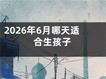 2026年6月哪天适合生孩子