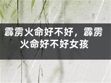 霹雳火命好不好，霹雳火命好不好女孩