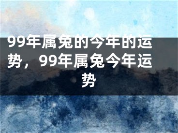 99年属兔的今年的运势，99年属兔今年运势